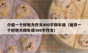 介绍一个好地方作文400字四年级（推荐一个好地方四年级300字作文）