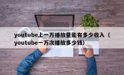 youtube上一万播放量能有多少收入（youtube一万次播放多少钱）