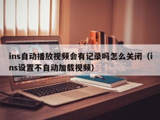 ins自动播放视频会有记录吗怎么关闭（ins设置不自动加载视频）