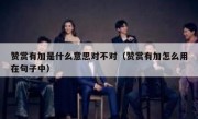 赞赏有加是什么意思对不对（赞赏有加怎么用在句子中）