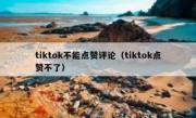tiktok不能点赞评论（tiktok点赞不了）