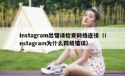 instagram出错请检查网络连接（instagram为什么网络错误）