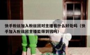 快手粉丝加入粉丝团对主播有什么好处吗（快手加入粉丝团主播能得到钱吗）