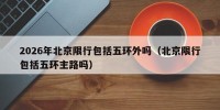 2026年北京限行包括五环外吗（北京限行包括五环主路吗）