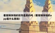 看视频挣钱的软件是真的吗（看视频挣钱的app是什么套路）