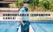 货车限行时间几点到几点（兰州货车限行时间几点到几点）