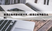 香港云服务器试用30天（香港云服务器怎么样）