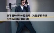 收不到twitter验证码（大陆手机号收不到twitter验证码）