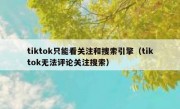 tiktok只能看关注和搜索引擎（tiktok无法评论关注搜索）