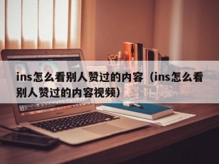 ins怎么看别人赞过的内容（ins怎么看别人赞过的内容视频）