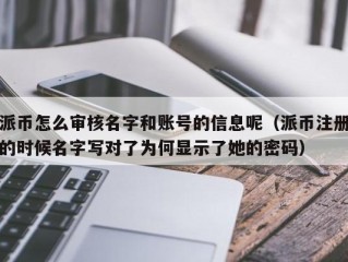 派币怎么审核名字和账号的信息呢（派币注册的时候名字写对了为何显示了她的密码）