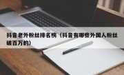 抖音老外粉丝排名榜（抖音有哪些外国人粉丝破百万的）