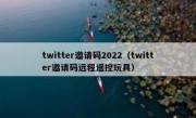 twitter邀请码2022（twitter邀请码远程遥控玩具）
