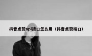 抖音点赞api接口怎么用（抖音点赞端口）