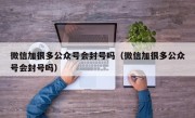 微信加很多公众号会封号吗（微信加很多公众号会封号吗）