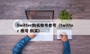 twitter购买账号老号（twitter 账号 购买）