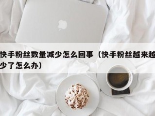 快手粉丝数量减少怎么回事（快手粉丝越来越少了怎么办）