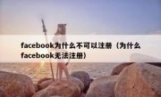 facebook为什么不可以注册（为什么facebook无法注册）