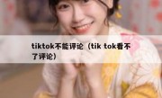 tiktok不能评论（tik tok看不了评论）