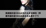 美国版抖音tiktok为什么无法播放（苹果外国抖音tiktok进去怎么看不了?）