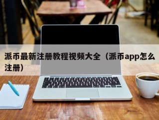派币最新注册教程视频大全（派币app怎么注册）