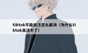 tiktok不能关注怎么解决（为什么tiktok关注不了）