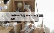 TWitter下载（twitter下载最新版）