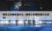 推特上的媒体是什么（推特上的媒体是什么软件）