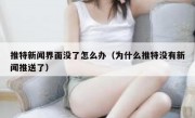 推特新闻界面没了怎么办（为什么推特没有新闻推送了）