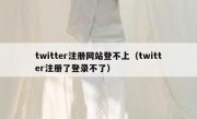 twitter注册网站登不上（twitter注册了登录不了）