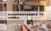 tiktok的好处和坏处英语作文（tiktok的意义）