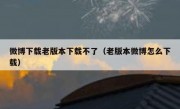 微博下载老版本下载不了（老版本微博怎么下载）