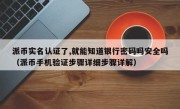 派币实名认证了,就能知道银行密码吗安全吗（派币手机验证步骤详细步骤详解）