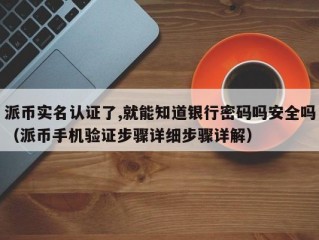 派币实名认证了,就能知道银行密码吗安全吗（派币手机验证步骤详细步骤详解）