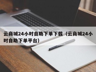 云商城24小时自助下单下载（云商城24小时自助下单平台）
