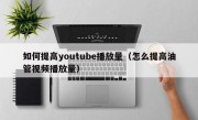 如何提高youtube播放量（怎么提高油管视频播放量）