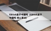 tiktok属于中国吗（tiktok属于中国吗 核心算法）