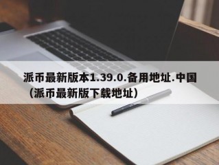 派币最新版本1.39.0.备用地址.中国（派币最新版下载地址）