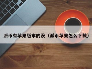 派币有苹果版本的没（派币苹果怎么下载）