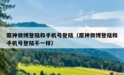 原神微博登陆和手机号登陆（原神微博登陆和手机号登陆不一样）