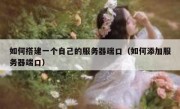 如何搭建一个自己的服务器端口（如何添加服务器端口）