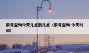 限号查询今天几点到几点（限号查询 今天时间）