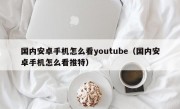 国内安卓手机怎么看youtube（国内安卓手机怎么看推特）