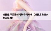 推特值得关注新闻账号吗知乎（推特上有什么好关注的）