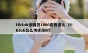 tiktok涨粉到1000需要多久（tiktok怎么快速涨粉）