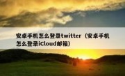 安卓手机怎么登录twitter（安卓手机怎么登录iCloud邮箱）