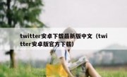 twitter安卓下载最新版中文（twitter安卓版官方下载）