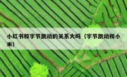 小红书和字节跳动的关系大吗（字节跳动和小米）