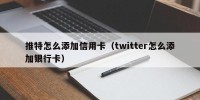 推特怎么添加信用卡（twitter怎么添加银行卡）