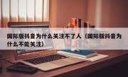 国际版抖音为什么关注不了人（国际版抖音为什么不能关注）